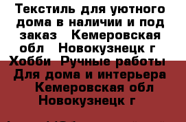 Текстиль для уютного дома в наличии и под заказ - Кемеровская обл., Новокузнецк г. Хобби. Ручные работы » Для дома и интерьера   . Кемеровская обл.,Новокузнецк г.